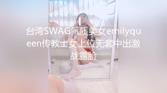 台湾SWAG气质美女emilyqueen传教士女上位无套中出激战露脸