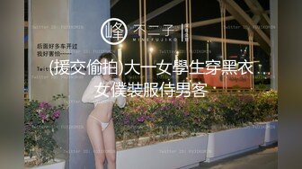 (援交偷拍)大一女學生穿黑衣女僕裝服侍男客