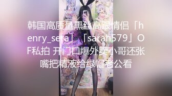 韩国高质量黑丝高跟情侣「henry_sera」「sarah579」OF私拍 开门口爆外卖小哥还张嘴把精液给绿帽老公看