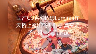 国产CD系列伪娘Luminia在天桥上露出飞机自慰 真空奶子一抖一抖真很骚