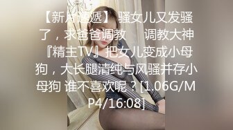 【新片速遞】 骚女儿又发骚了，求爸爸调教❤️调教大神『精主TV』把女儿变成小母狗，大长腿清纯与风骚并存小母狗 谁不喜欢呢？[1.06G/MP4/16:08]