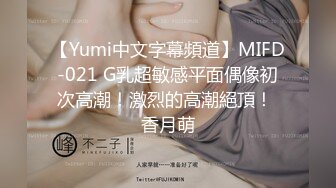 【Yumi中文字幕頻道】MIFD-021 G乳超敏感平面偶像初次高潮！激烈的高潮絕頂！ 香月萌