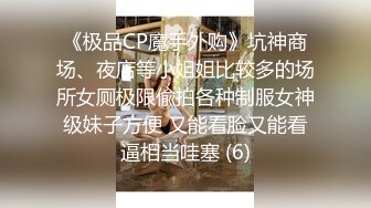 《极品CP魔手外购》坑神商场、夜店等小姐姐比较多的场所女厕极限偸拍各种制服女神级妹子方便 又能看脸又能看逼相当哇塞 (6)