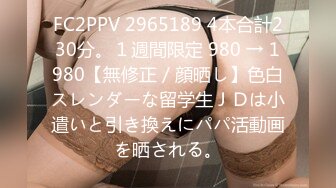 FC2PPV 2965189 4本合計230分。１週間限定 980 → 1980【無修正／顔晒し】色白スレンダーな留学生ＪＤは小遣いと引き換えにパパ活動画を晒される。