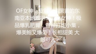 OF女神，皮肤有点黑黄的东南亚本地难得的漂亮女神！极品爆乳肥臀，各种打炮小集，爆美鲍又爆菊！长相甜美 大眼可人