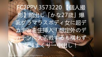 FC2PPV 3573220 【個人撮影】顔出し「かな27歳」爆乳グラマラスボディ女に超デカチンを生挿入！想定外のデカチンに大苦戦するも構わずヤリまくり→中出し！