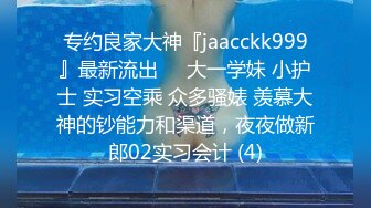 专约良家大神『jaacckk999』最新流出❤️大一学妹 小护士 实习空乘 众多骚婊 羡慕大神的钞能力和渠道，夜夜做新郎02实习会计 (4)