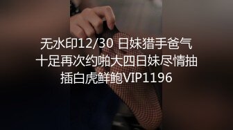 STP26709 女神极品女友颜值界的扛把子先爬下给细腻口交无套后入换了好多姿势最后撸射在阴毛上真爽 VIP0600