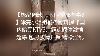 【极品稀缺❤️KTV里那些事3】漂亮小姐姐们各种玩操『国内暗黑KTV3』露点裸体激情超爆 包房激情开操 精彩淫乱