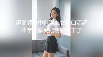 【最新超颜反差】精选21套高颜美女生活淫乱私拍甄选⑩巨乳美女 裸舞自慰 啪啪高潮 骚穴特写 高清720P版