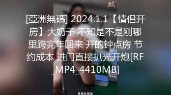 [亞洲無碼] 2024.1.1【情侣开房】大奶子 不知是不是刚哪里跨完年回来 开的钟点房 节约成本 进门直接扒光开炮[RF_MP4_4410MB]