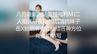 八月最新迷玩震撼福利MJ二人组迷玩云南90后清纯妹子岳X如捆绑倒立抽插各种方位角度拍特写