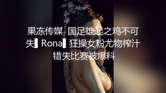 果冻传媒  国足雄起之鸡不可失▌Rona▌狂操女粉尤物榨汁 错失比赛被爆料