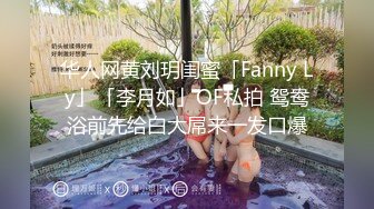 华人网黄刘玥闺蜜「Fanny Ly」「李月如」OF私拍 鸳鸯浴前先给白大屌来一发口爆