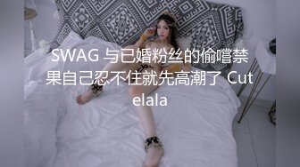 SWAG 与已婚粉丝的偷嚐禁果自己忍不住就先高潮了 Cutelala