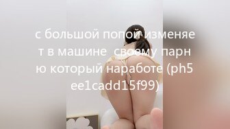 с большой попой изменяет в машине  своему парню который наработе (ph5ee1cadd15f99)