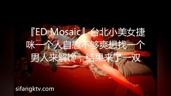 『ED Mosaic』台北小美女捷咪一个人自慰不够爽想找一个男人来解馋，结果来了一双