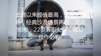 出道以来颜值最高，重金外围场，经典沙发场景再现，花式啪啪，22岁兼职女神，精彩佳作必看-