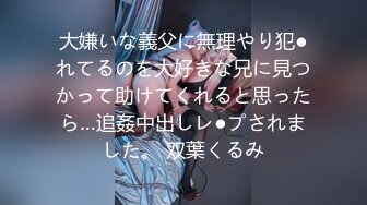 大嫌いな義父に無理やり犯●れてるのを大好きな兄に見つかって助けてくれると思ったら…追姦中出しレ●プされました。 双葉くるみ