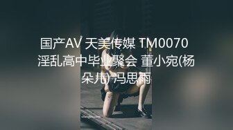 国产AV 天美传媒 TM0070 淫乱高中毕业聚会 董小宛(杨朵儿) 冯思雨