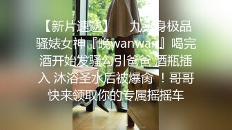 【新片速遞】  ⚡九头身极品骚婊女神『晚wanwan』喝完酒开始发骚勾引爸爸 酒瓶插入 沐浴圣水后被爆肏 ！哥哥快来领取你的专属摇摇车