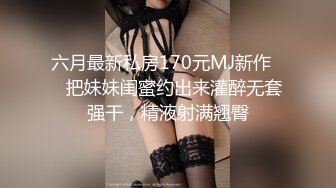 六月最新私房170元MJ新作❤️把妹妹闺蜜约出来灌醉无套强干，精液射满翘臀