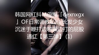 韩国网红抖M母狗「dexnxgx」OF日常调教私拍 长发少女沉迷于鞭打边啪操边打的屁股通红【第三弹】 (1)