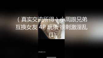 （真实交流所得）小周跟兄弟互换女友 4P 玩乐 很刺激淫乱 (1)