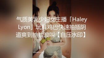 气质美乳少妇女主播「HaleyLyon」玩具鸡巴快速抽插阴道爽到抽抽浪叫【自压水印】