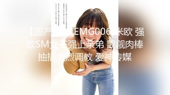 【国产版】[EMG006]米欧 强欲SM女王强上亲弟 觊觎肉棒抽插激烈调教 爱神传媒