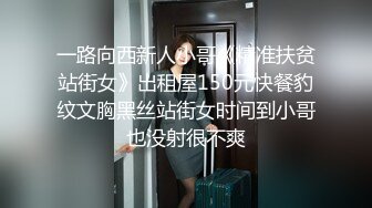 一路向西新人小哥《精准扶贫站街女》出租屋150元快餐豹纹文胸黑丝站街女时间到小哥也没射很不爽