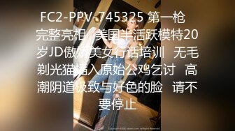 FC2-PPV-745325 第一枪♥完整亮相♥美国半活跃模特20岁JD傲娇美女行话培训♥无毛剃光猫插入原始公鸡乞讨♥高潮阴道极致与好色的脸♥请不要停止