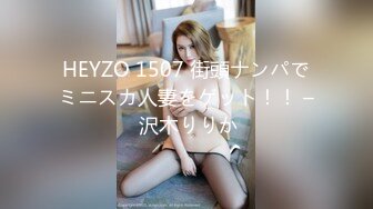 HEYZO 1507 街頭ナンパでミニスカ人妻をゲット！！ – 沢木りりか