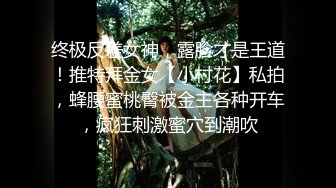 终极反差女神，露脸才是王道！推特拜金女【小村花】私拍，蜂腰蜜桃臀被金主各种开车，疯狂刺激蜜穴到潮吹