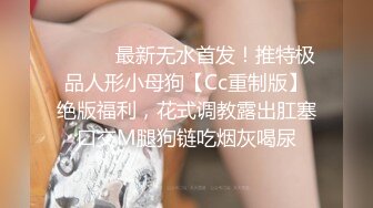 ⚫️⚫️最新无水首发！推特极品人形小母狗【Cc重制版】绝版福利，花式调教露出肛塞口交M腿狗链吃烟灰喝尿