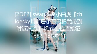 [2DF2] swag稚嫩小白虎『chloesky』邻居小哥哥把我带到附近汽旅 口爆女上位直接征服他 -[BT种子]