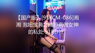 【国产版】[91KCM-086]湘湘 泡妞宝典之捕掠高傲女神的私处 91制片厂