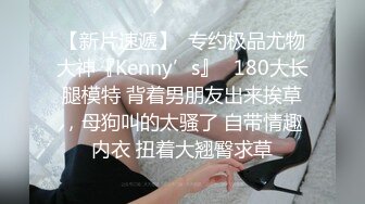 【新片速遞】  专约极品尤物大神『Kenny’s』✅180大长腿模特 背着男朋友出来挨草，母狗叫的太骚了 自带情趣内衣 扭着大翘臀求草