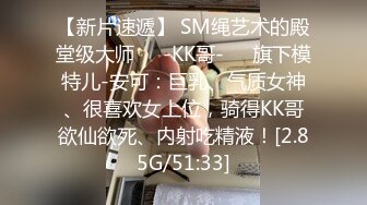 【新片速遞】 SM绳艺术的殿堂级大师❤️-KK哥-❤️旗下模特儿-安可：巨乳、气质女神、很喜欢女上位，骑得KK哥欲仙欲死、内射吃精液！[2.85G/51:33]