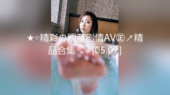 ★◇精彩の國產剧情AV㊣↗精品合集↘♀[05.07]