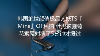 韩国绝世颜值极品人妖TS「Mina」OF私拍 壮男被骚菊花索屌射精了5分钟才缓过