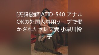 [无码破解]ATID-540 アナルOKの外国人専用ソープで働かされたセレブ妻 小早川怜子