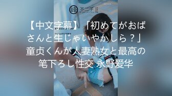 【中文字幕】「初めてがおばさんと生じゃいやかしら？」童贞くんが人妻熟女と最高の笔下ろし性交 永野爱华