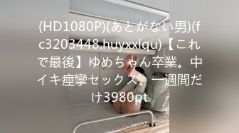 (HD1080P)(あとがない男)(fc3203448.huyxxlqu)【これで最後】ゆめちゃん卒業。中イキ痙攣セックス。一週間だけ3980pt