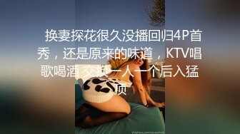   换妻探花很久没播回归4P首秀，还是原来的味道，KTV唱歌喝酒 交换一人一个后入猛顶