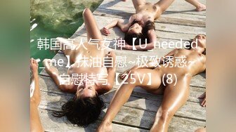 韩国高人气女神【U_needed_me】抹油自慰~极致诱惑~自慰特写【25V】 (8)