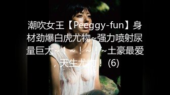 潮吹女王【Peeggy-fun】身材劲爆白虎尤物~强力喷射尿量巨大~！~！~！~土豪最爱，天生尤物！ (6)