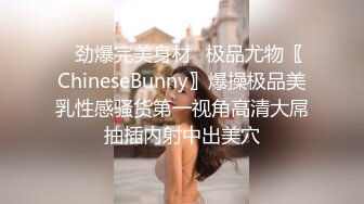 ✿劲爆完美身材✿极品尤物〖ChineseBunny〗爆操极品美乳性感骚货第一视角高清大屌抽插内射中出美穴