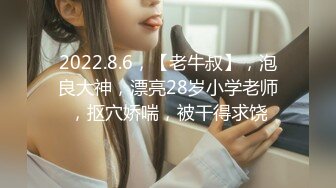 2022.8.6，【老牛叔】，泡良大神，漂亮28岁小学老师，抠穴娇喘，被干得求饶