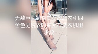 无敌巨乳翘臀美女故意勾引同舍色男洗衣时被困在洗衣机里求救